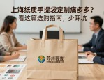 上海纸质手提袋定制痛点多？看这篇选购指南，少踩坑