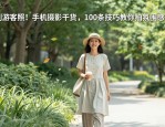 告别游客照！手机摄影干货，100条技巧教你拍氛围感大片